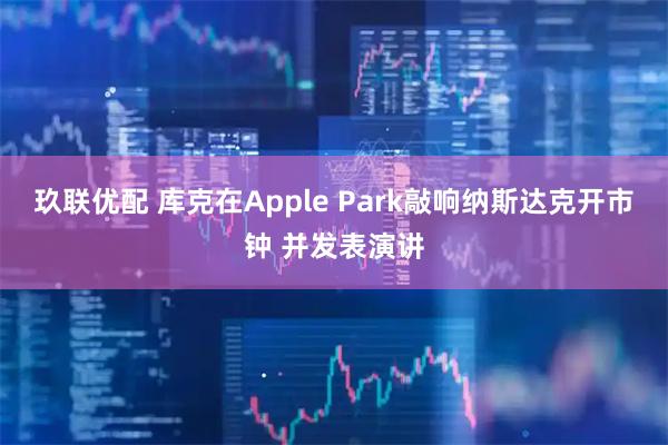 玖联优配 库克在Apple Park敲响纳斯达克开市钟 并发表演讲