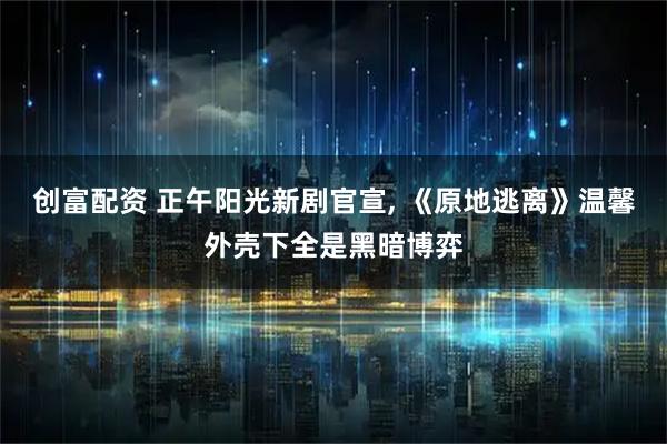 创富配资 正午阳光新剧官宣, 《原地逃离》温馨外壳下全是黑暗博弈