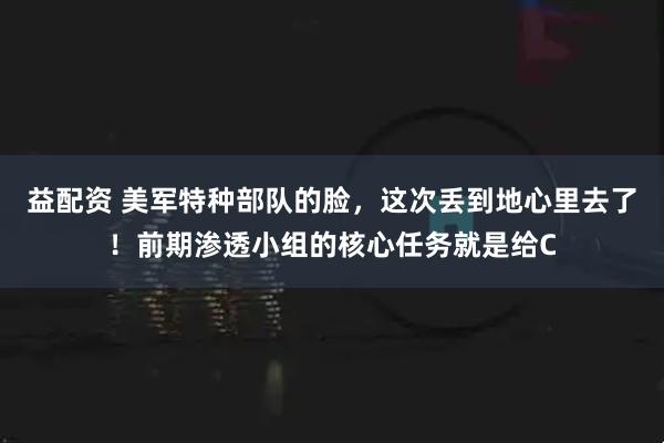益配资 美军特种部队的脸，这次丢到地心里去了！前期渗透小组的核心任务就是给C