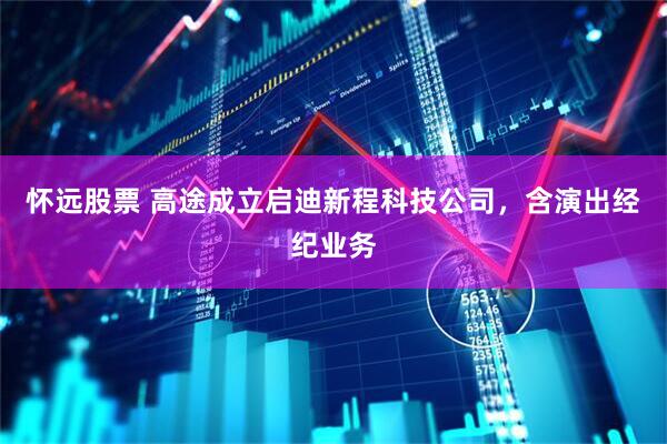 怀远股票 高途成立启迪新程科技公司，含演出经纪业务