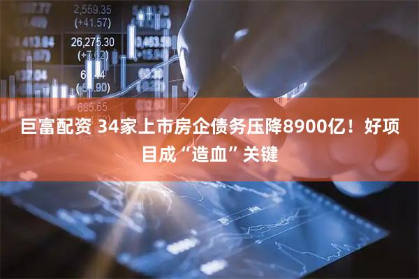 巨富配资 34家上市房企债务压降8900亿！好项目成“造血”关键