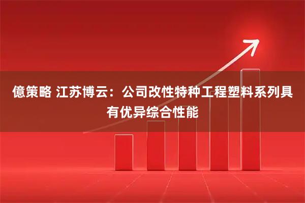 億策略 江苏博云：公司改性特种工程塑料系列具有优异综合性能